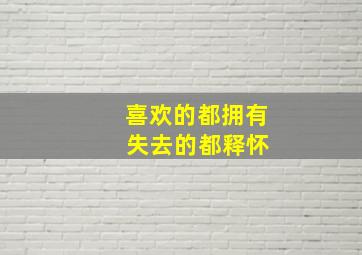 喜欢的都拥有 失去的都释怀